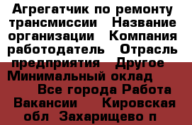 Агрегатчик по ремонту трансмиссии › Название организации ­ Компания-работодатель › Отрасль предприятия ­ Другое › Минимальный оклад ­ 50 000 - Все города Работа » Вакансии   . Кировская обл.,Захарищево п.